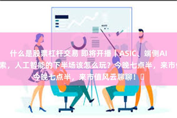 什么是股票杠杆交易 即将开播｜ASIC、端侧AI、ChatGPT搜索，人工智能的下半场该怎么玩？今晚七点半，来市值风云聊聊！​