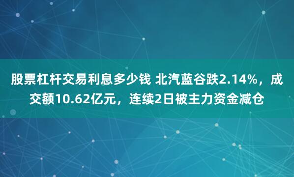 股票杠杆交易利息多少钱 北汽蓝谷跌2.14%，成交额10.62亿元，连续2日被主力资金减仓