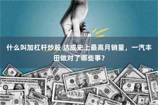 什么叫加杠杆炒股 达成史上最高月销量，一汽丰田做对了哪些事？