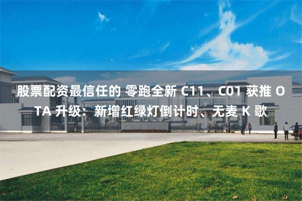 股票配资最信任的 零跑全新 C11、C01 获推 OTA 升级：新增红绿灯倒计时、无麦 K 歌