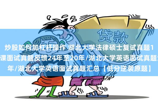 炒股如何加杠杆操作 湖北大学法律硕士复试真题165题：湖北大学专业课面试真题反馈24年至20年/湖北大学英语面试真题汇总【低分逆袭原题】