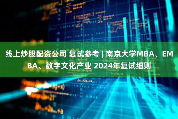 线上炒股配资公司 复试参考 | 南京大学MBA、EMBA、数字文化产业 2024年复试细则