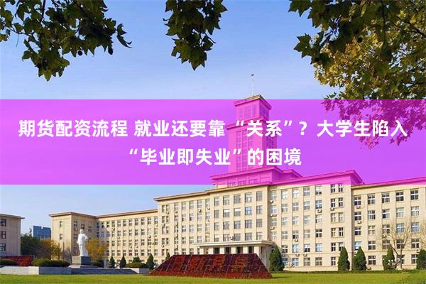 期货配资流程 就业还要靠 “关系”？大学生陷入“毕业即失业”的困境