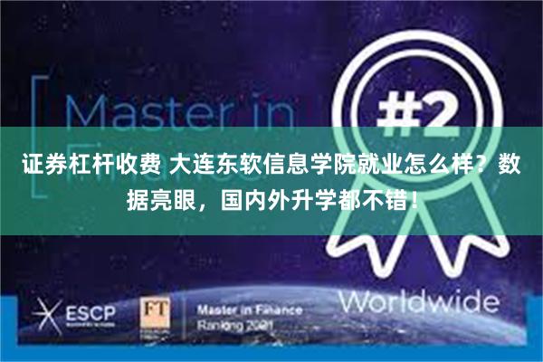 证券杠杆收费 大连东软信息学院就业怎么样？数据亮眼，国内外升学都不错！