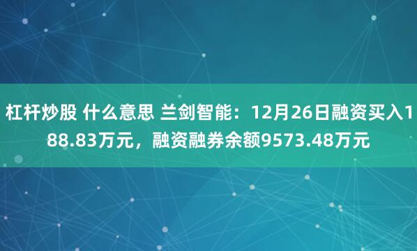 杠杆炒股 什么意思 兰剑智能：12月26日融资买入188.83万元，融资融券余额9573.48万元