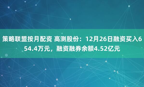 策略联盟按月配资 高测股份：12月26日融资买入654.4万元，融资融券余额4.52亿元