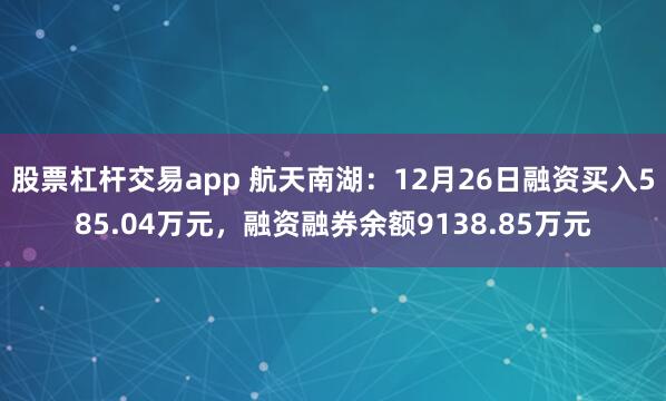 股票杠杆交易app 航天南湖：12月26日融资买入585.04万元，融资融券余额9138.85万元