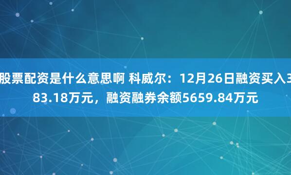 股票配资是什么意思啊 科威尔：12月26日融资买入383.18万元，融资融券余额5659.84万元