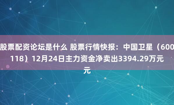 股票配资论坛是什么 股票行情快报：中国卫星（600118）12月24日主力资金净卖出3394.29万元