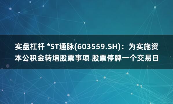 实盘杠杆 *ST通脉(603559.SH)：为实施资本公积金转增股票事项 股票停牌一个交易日