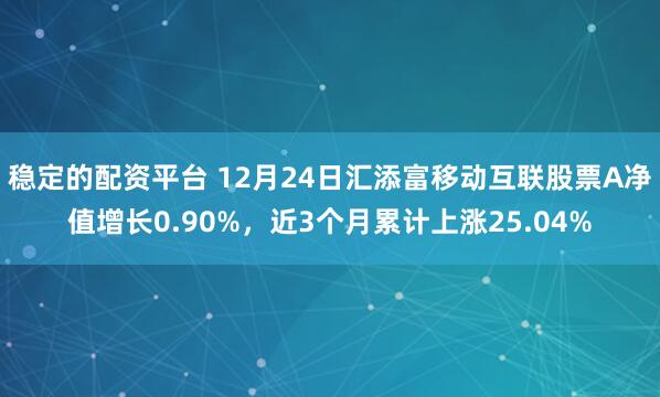 稳定的配资平台 12月24日汇添富移动互联股票A净值增长0.90%，近3个月累计上涨25.04%