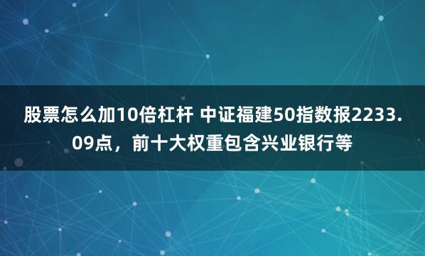 股票怎么加10倍杠杆 中证福建50指数报2233.09点，前十大权重包含兴业银行等