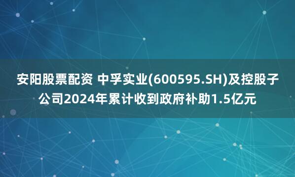 安阳股票配资 中孚实业(600595.SH)及控股子公司2024年累计收到政府补助1.5亿元