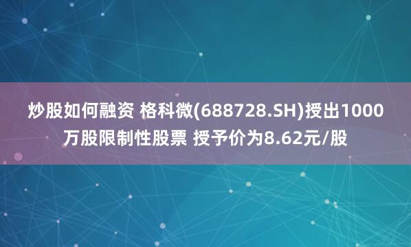 炒股如何融资 格科微(688728.SH)授出1000万股限制性股票 授予价为8.62元/股