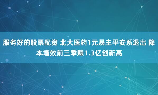 服务好的股票配资 北大医药1元易主平安系退出 降本增效前三季赚1.3亿创新高