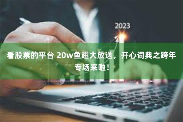 看股票的平台 20w鱼翅大放送，开心词典之跨年专场来啦！