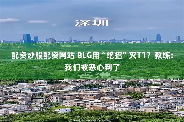 配资炒股配资网站 BLG用“绝招”灭T1？教练：我们被恶心到了