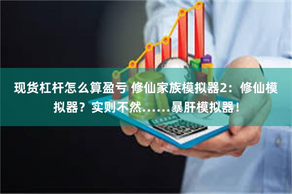 现货杠杆怎么算盈亏 修仙家族模拟器2：修仙模拟器？实则不然……暴肝模拟器！