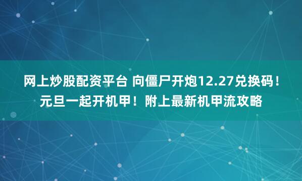 网上炒股配资平台 向僵尸开炮12.27兑换码！元旦一起开机甲！附上最新机甲流攻略