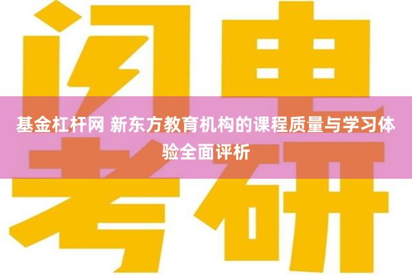 基金杠杆网 新东方教育机构的课程质量与学习体验全面评析