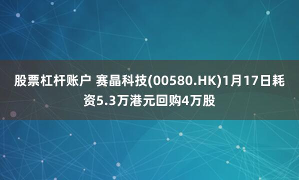 股票杠杆账户 赛晶科技(00580.HK)1月17日耗资5.3万港元回购4万股