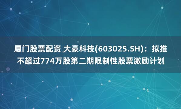 厦门股票配资 大豪科技(603025.SH)：拟推不超过774万股第二期限制性股票激励计划