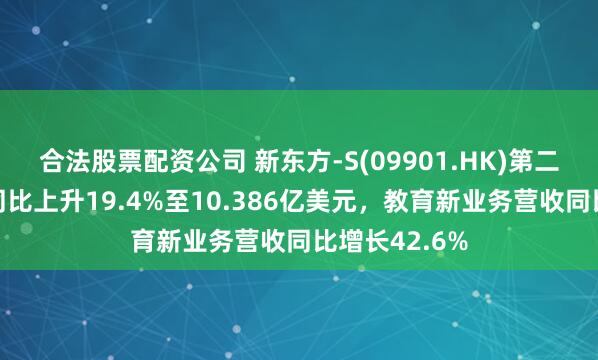 合法股票配资公司 新东方-S(09901.HK)第二财季净营收同比上升19.4%至10.386亿美元，教育新业务营收同比增长42.6%