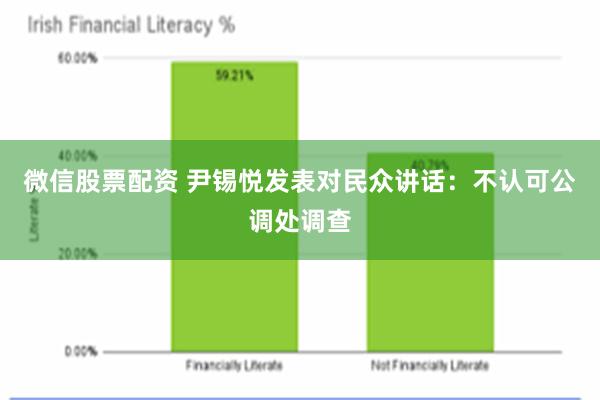 微信股票配资 尹锡悦发表对民众讲话：不认可公调处调查