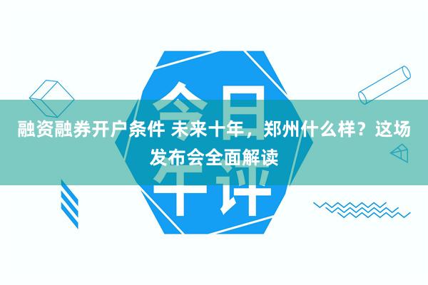 融资融券开户条件 未来十年，郑州什么样？这场发布会全面解读