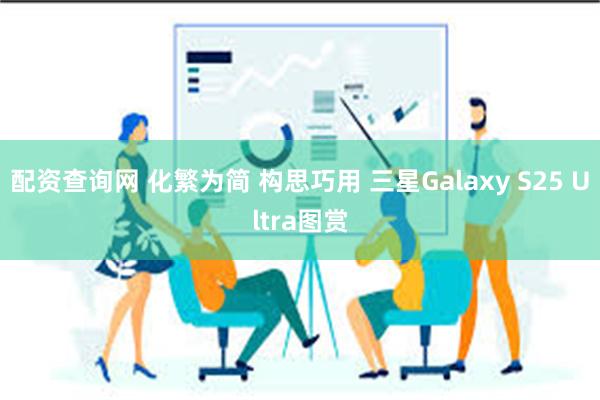 配资查询网 化繁为简 构思巧用 三星Galaxy S25 Ultra图赏