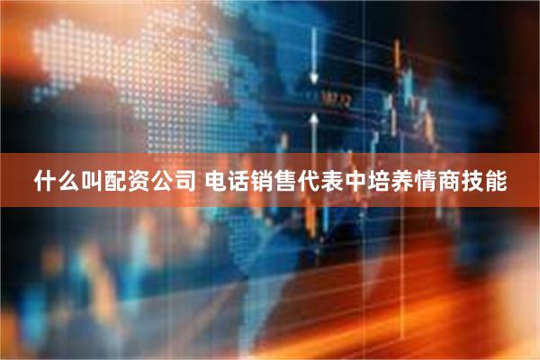 什么叫配资公司 电话销售代表中培养情商技能