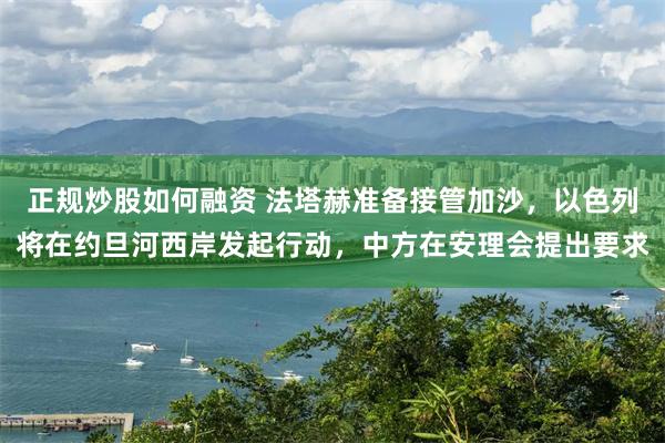 正规炒股如何融资 法塔赫准备接管加沙，以色列将在约旦河西岸发起行动，中方在安理会提出要求