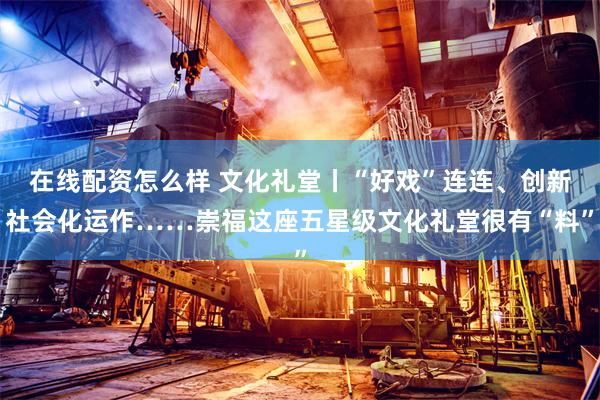 在线配资怎么样 文化礼堂丨“好戏”连连、创新社会化运作……崇福这座五星级文化礼堂很有“料”