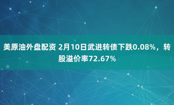 美原油外盘配资 2月10日武进转债下跌0.08%，转股溢价率72.67%