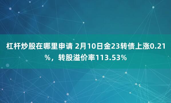 杠杆炒股在哪里申请 2月10日金23转债上涨0.21%，转股溢价率113.53%