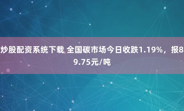 炒股配资系统下载 全国碳市场今日收跌1.19%，报89.75元/吨