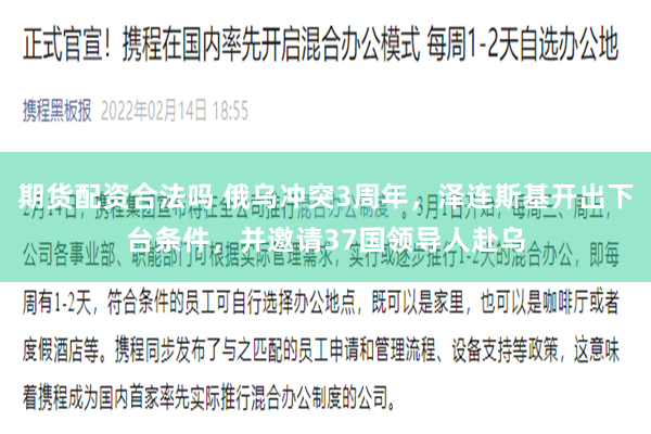 期货配资合法吗 俄乌冲突3周年，泽连斯基开出下台条件，并邀请37国领导人赴乌