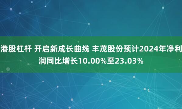 港股杠杆 开启新成长曲线 丰茂股份预计2024年净利润同比增长10.00%至23.03%