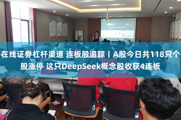 在线证劵杠杆渠道 连板股追踪丨A股今日共118只个股涨停 这只DeepSeek概念股收获4连板