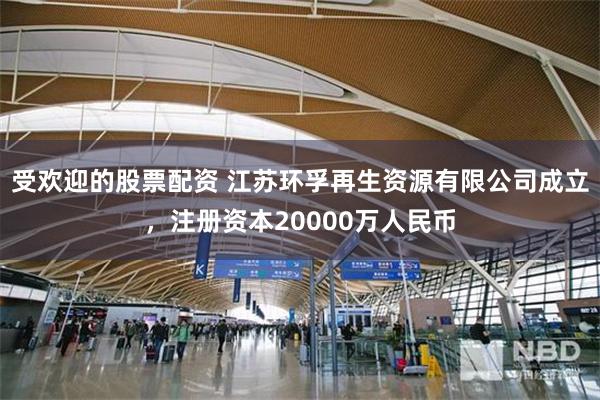 受欢迎的股票配资 江苏环孚再生资源有限公司成立，注册资本20000万人民币