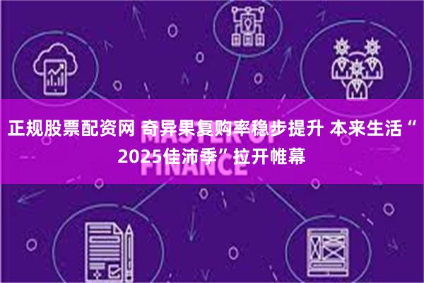 正规股票配资网 奇异果复购率稳步提升 本来生活“2025佳沛季”拉开帷幕