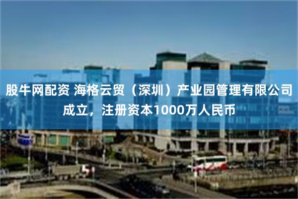 股牛网配资 海格云贸（深圳）产业园管理有限公司成立，注册资本1000万人民币