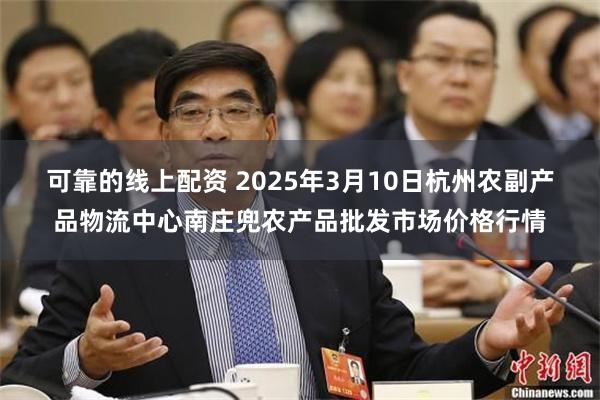 可靠的线上配资 2025年3月10日杭州农副产品物流中心南庄兜农产品批发市场价格行情