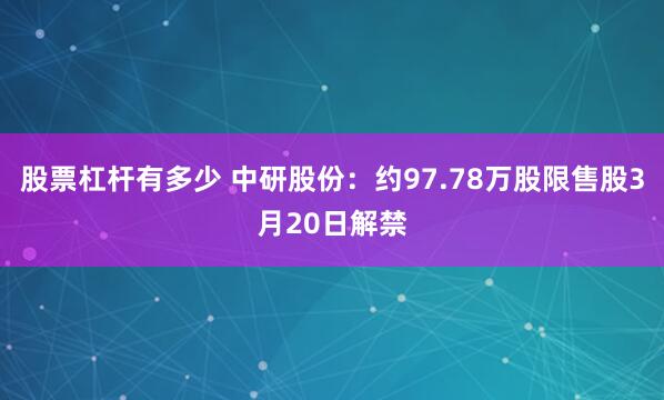 股票杠杆有多少 中研股份：约97.78万股限售股3月20日解禁