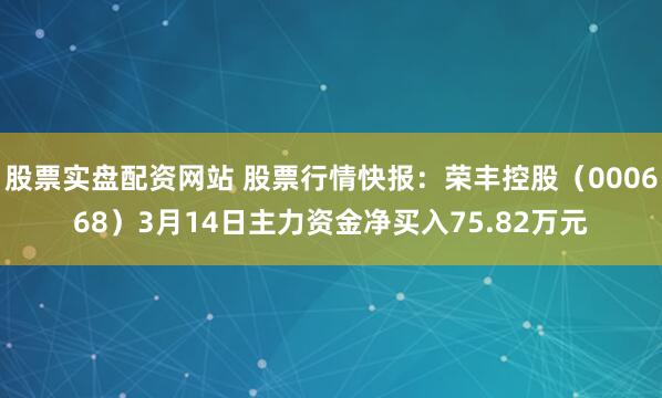 股票实盘配资网站 股票行情快报：荣丰控股（000668）3月14日主力资金净买入75.82万元