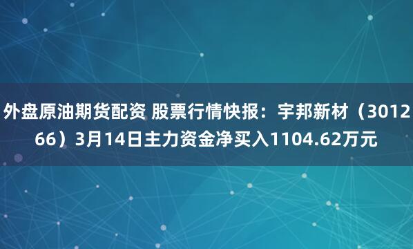 外盘原油期货配资 股票行情快报：宇邦新材（301266）3月14日主力资金净买入1104.62万元