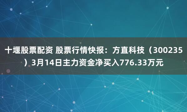 十堰股票配资 股票行情快报：方直科技（300235）3月14日主力资金净买入776.33万元