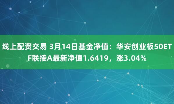 线上配资交易 3月14日基金净值：华安创业板50ETF联接A最新净值1.6419，涨3.04%