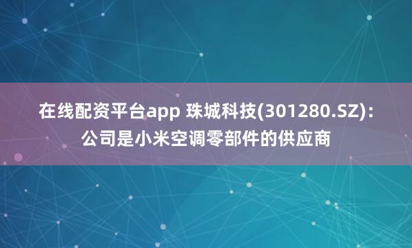 在线配资平台app 珠城科技(301280.SZ)：公司是小米空调零部件的供应商