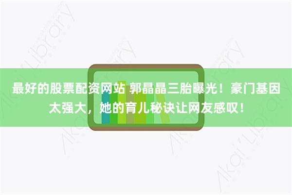 最好的股票配资网站 郭晶晶三胎曝光！豪门基因太强大，她的育儿秘诀让网友感叹！